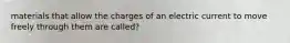 materials that allow the charges of an electric current to move freely through them are called?