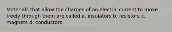 Materials that allow the charges of an electric current to move freely through them are called a. insulators b. resistors c. magnets d. conductors