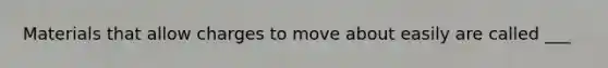 Materials that allow charges to move about easily are called ___