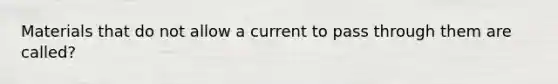 Materials that do not allow a current to pass through them are called?