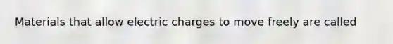 Materials that allow electric charges to move freely are called