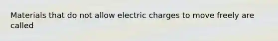 Materials that do not allow electric charges to move freely are called