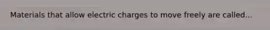 Materials that allow electric charges to move freely are called...