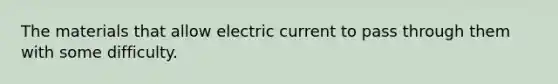 The materials that allow electric current to pass through them with some difficulty.