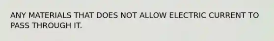 ANY MATERIALS THAT DOES NOT ALLOW ELECTRIC CURRENT TO PASS THROUGH IT.
