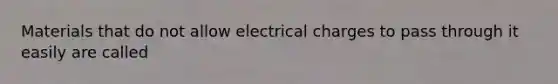 Materials that do not allow electrical charges to pass through it easily are called