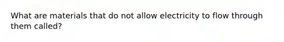 What are materials that do not allow electricity to flow through them called?