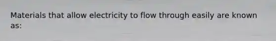 Materials that allow electricity to flow through easily are known as: