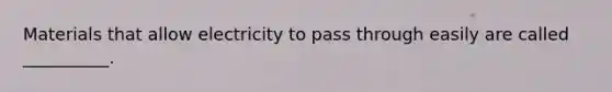 Materials that allow electricity to pass through easily are called __________.