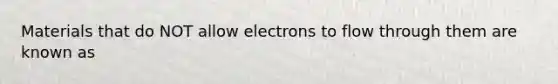 Materials that do NOT allow electrons to flow through them are known as