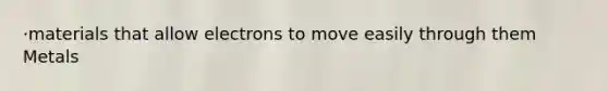 ·materials that allow electrons to move easily through them Metals