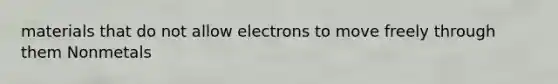 materials that do not allow electrons to move freely through them Nonmetals