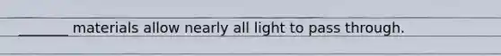 _______ materials allow nearly all light to pass through.