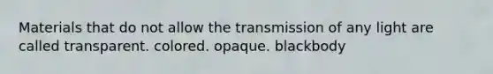 Materials that do not allow the transmission of any light are called transparent. colored. opaque. blackbody