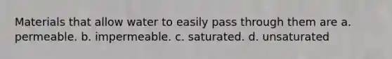 Materials that allow water to easily pass through them are a. permeable. b. impermeable. c. saturated. d. unsaturated