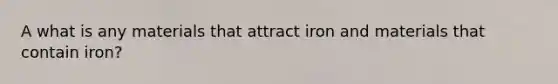 A what is any materials that attract iron and materials that contain iron?