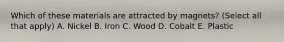 Which of these materials are attracted by magnets? (Select all that apply) A. Nickel B. Iron C. Wood D. Cobalt E. Plastic
