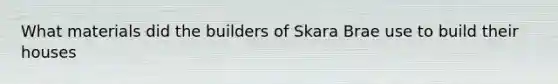 What materials did the builders of Skara Brae use to build their houses