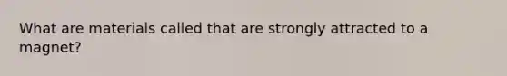 What are materials called that are strongly attracted to a magnet?
