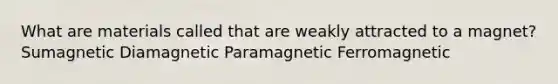 What are materials called that are weakly attracted to a magnet? Sumagnetic Diamagnetic Paramagnetic Ferromagnetic