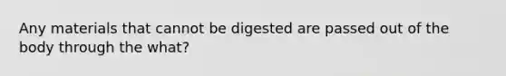 Any materials that cannot be digested are passed out of the body through the what?