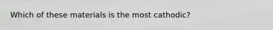 Which of these materials is the most cathodic?