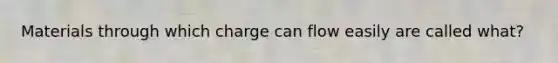 Materials through which charge can flow easily are called what?