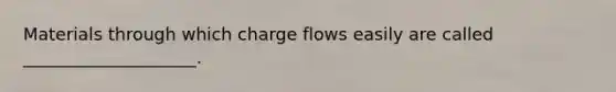 Materials through which charge flows easily are called ____________________.