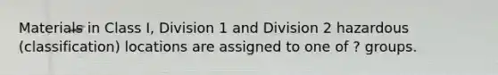 Materials in Class I, Division 1 and Division 2 hazardous (classification) locations are assigned to one of ? groups.