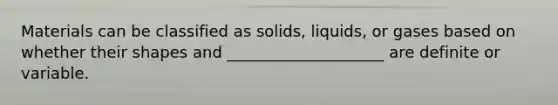 Materials can be classified as solids, liquids, or gases based on whether their shapes and ____________________ are definite or variable.