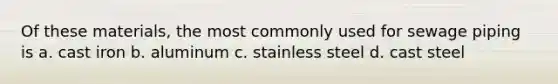 Of these materials, the most commonly used for sewage piping is a. cast iron b. aluminum c. stainless steel d. cast steel