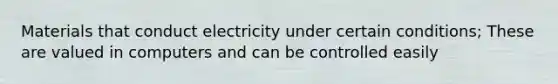 Materials that conduct electricity under certain conditions; These are valued in computers and can be controlled easily