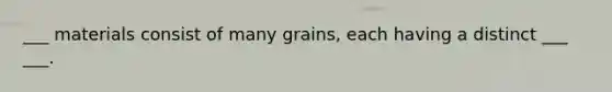 ___ materials consist of many grains, each having a distinct ___ ___.