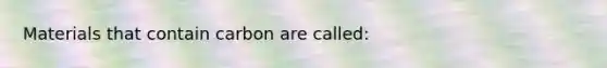 Materials that contain carbon are called: