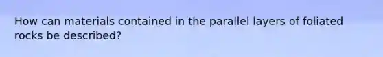 How can materials contained in the parallel layers of foliated rocks be described?