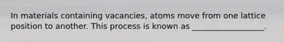 In materials containing vacancies, atoms move from one lattice position to another. This process is known as __________________.