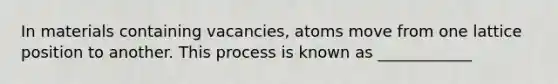 In materials containing vacancies, atoms move from one lattice position to another. This process is known as ____________