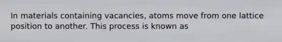 In materials containing vacancies, atoms move from one lattice position to another. This process is known as