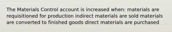 The Materials Control account is increased when: materials are requisitioned for production indirect materials are sold materials are converted to finished goods direct materials are purchased