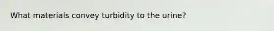 What materials convey turbidity to the urine?