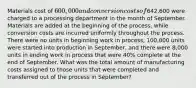 Materials cost of 600,000 and conversion costs of642,600 were charged to a processing department in the month of September. Materials are added at the beginning of the process, while conversion costs are incurred uniformly throughout the process. There were no units in beginning work in process, 100,000 units were started into production in September, and there were 8,000 units in ending work in process that were 40% complete at the end of September. What was the total amount of manufacturing costs assigned to those units that were completed and transferred out of the process in September?