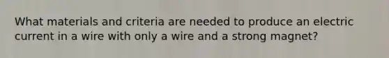 What materials and criteria are needed to produce an electric current in a wire with only a wire and a strong magnet?