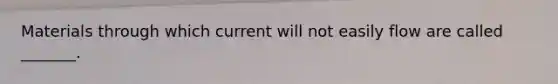 Materials through which current will not easily flow are called _______.