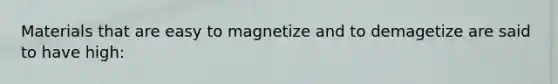 Materials that are easy to magnetize and to demagetize are said to have high: