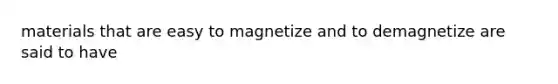 materials that are easy to magnetize and to demagnetize are said to have