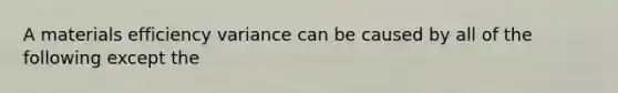 A materials efficiency variance can be caused by all of the following except the