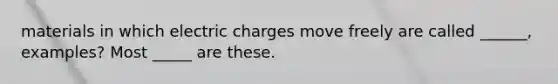 materials in which electric charges move freely are called ______, examples? Most _____ are these.