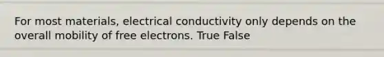 For most materials, electrical conductivity only depends on the overall mobility of free electrons. True False