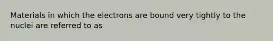 Materials in which the electrons are bound very tightly to the nuclei are referred to as