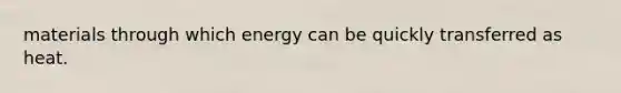 materials through which energy can be quickly transferred as heat.